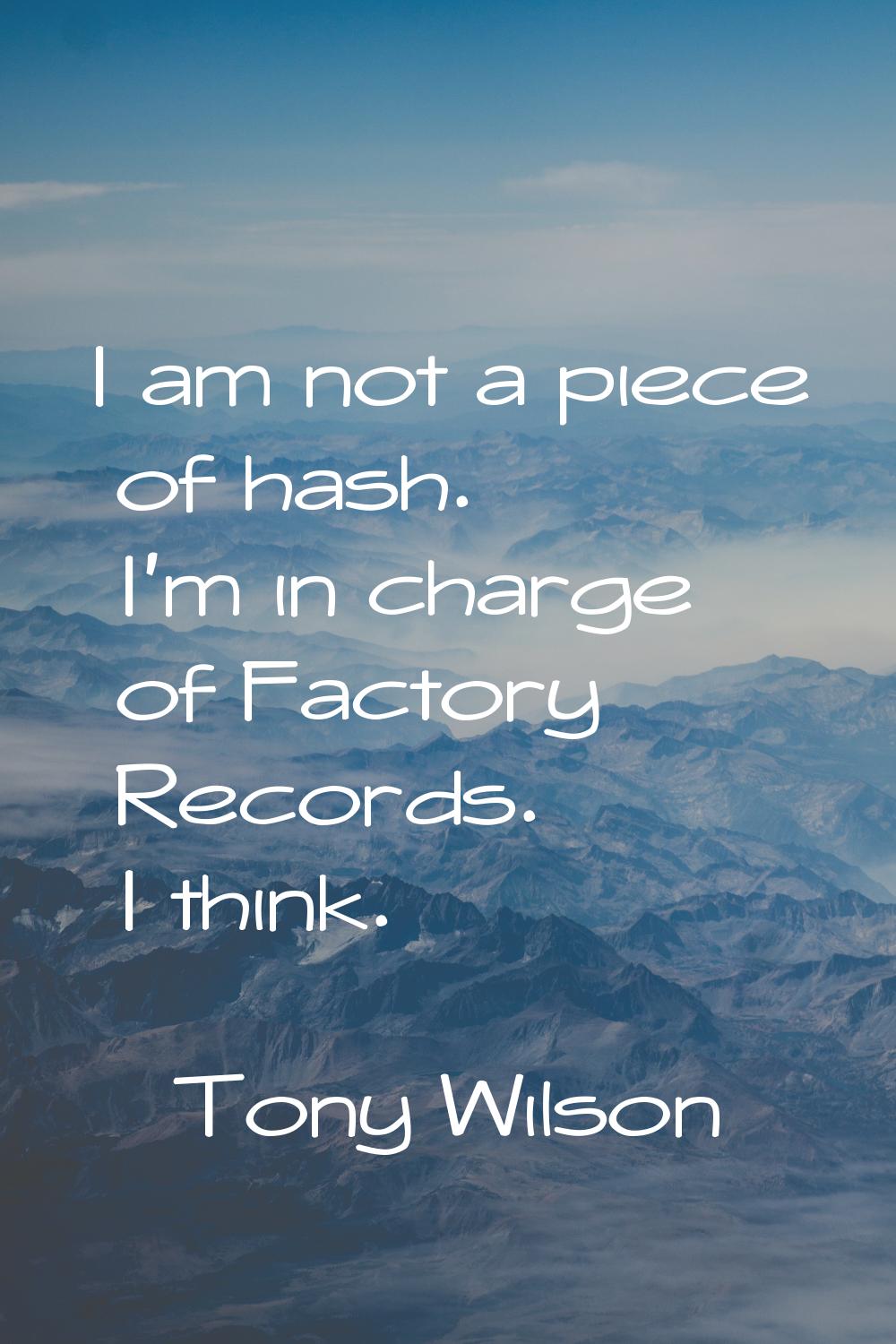 I am not a piece of hash. I'm in charge of Factory Records. I think.