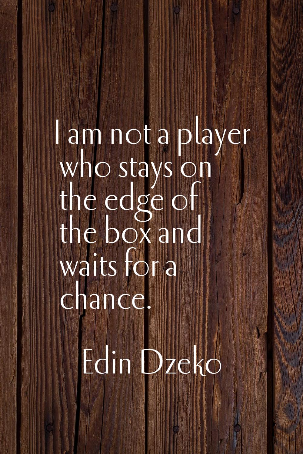 I am not a player who stays on the edge of the box and waits for a chance.
