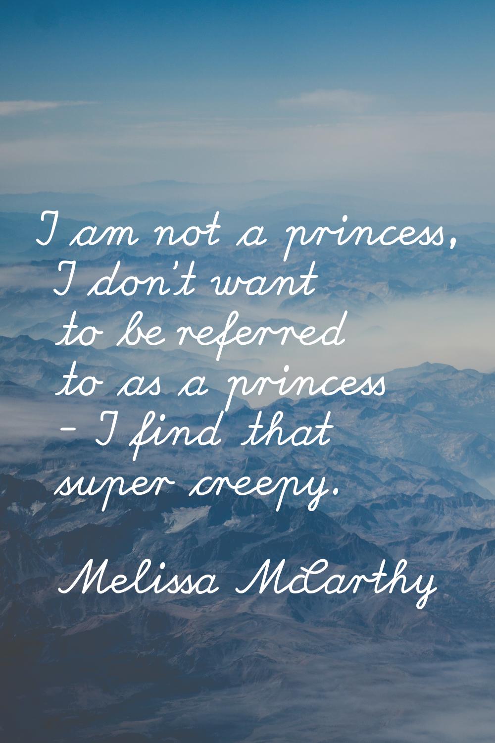 I am not a princess, I don't want to be referred to as a princess - I find that super creepy.