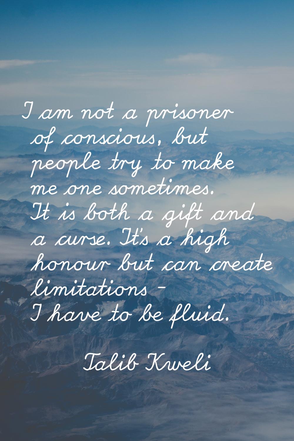 I am not a prisoner of conscious, but people try to make me one sometimes. It is both a gift and a 