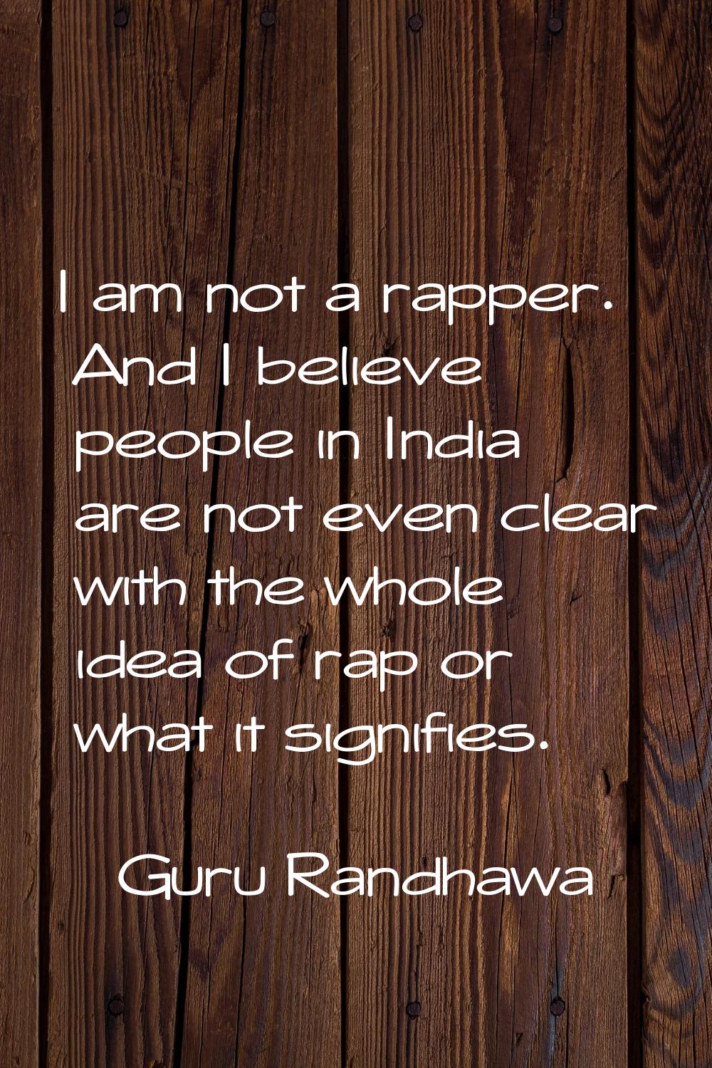 I am not a rapper. And I believe people in India are not even clear with the whole idea of rap or w