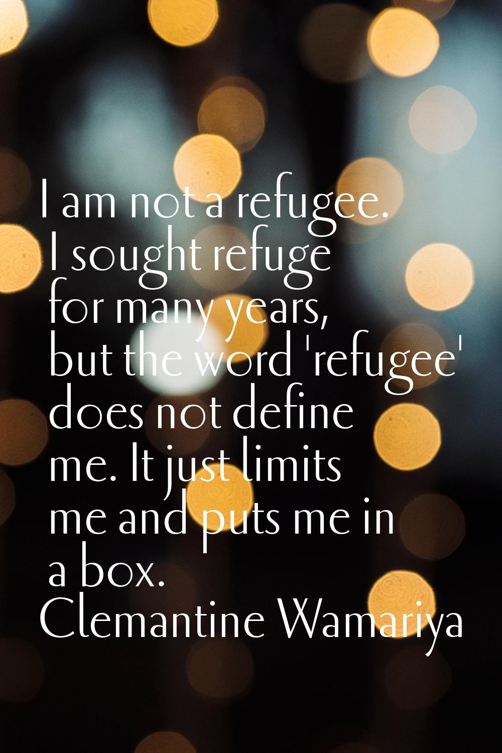 I am not a refugee. I sought refuge for many years, but the word 'refugee' does not define me. It j