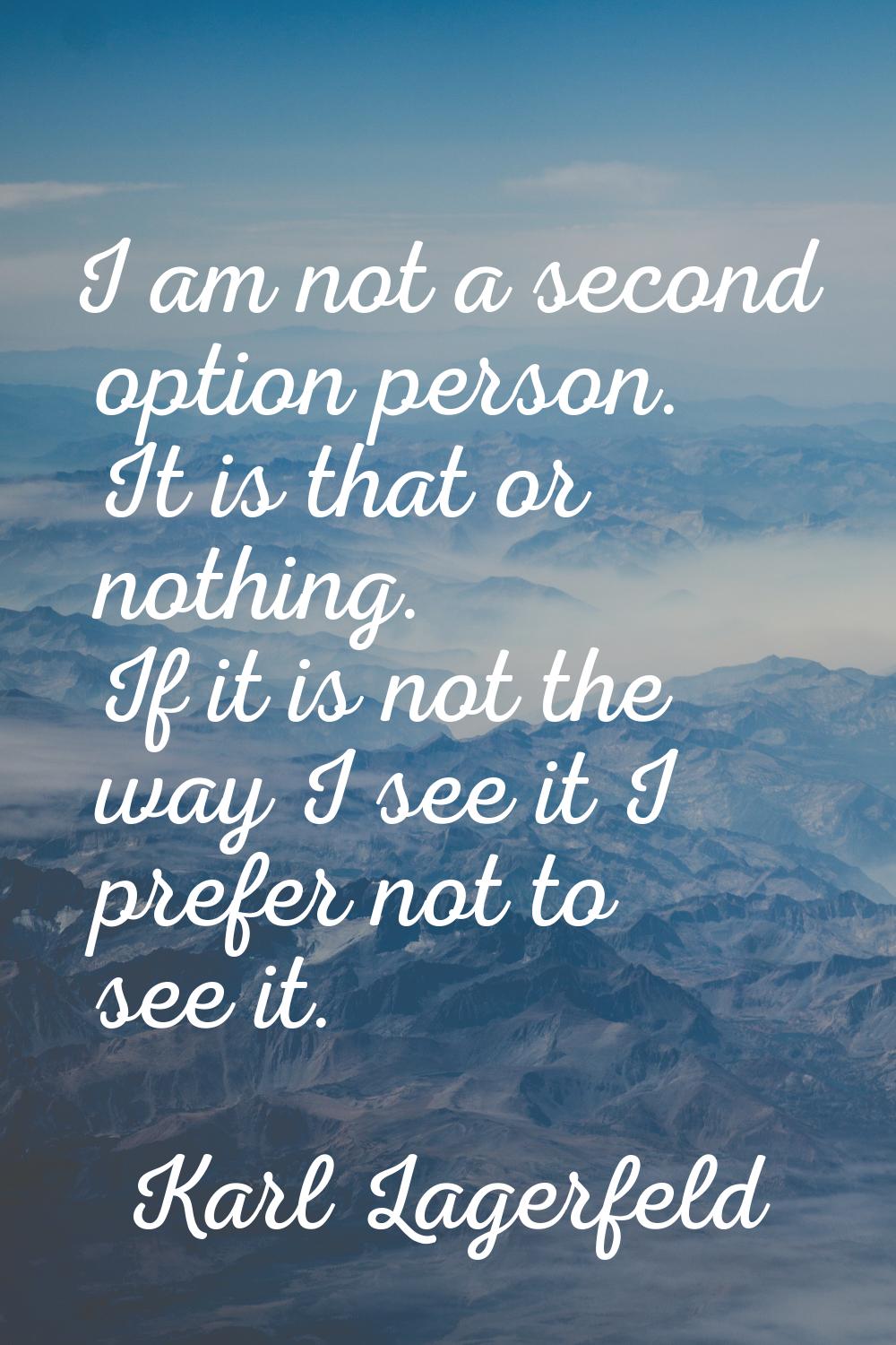 I am not a second option person. It is that or nothing. If it is not the way I see it I prefer not 