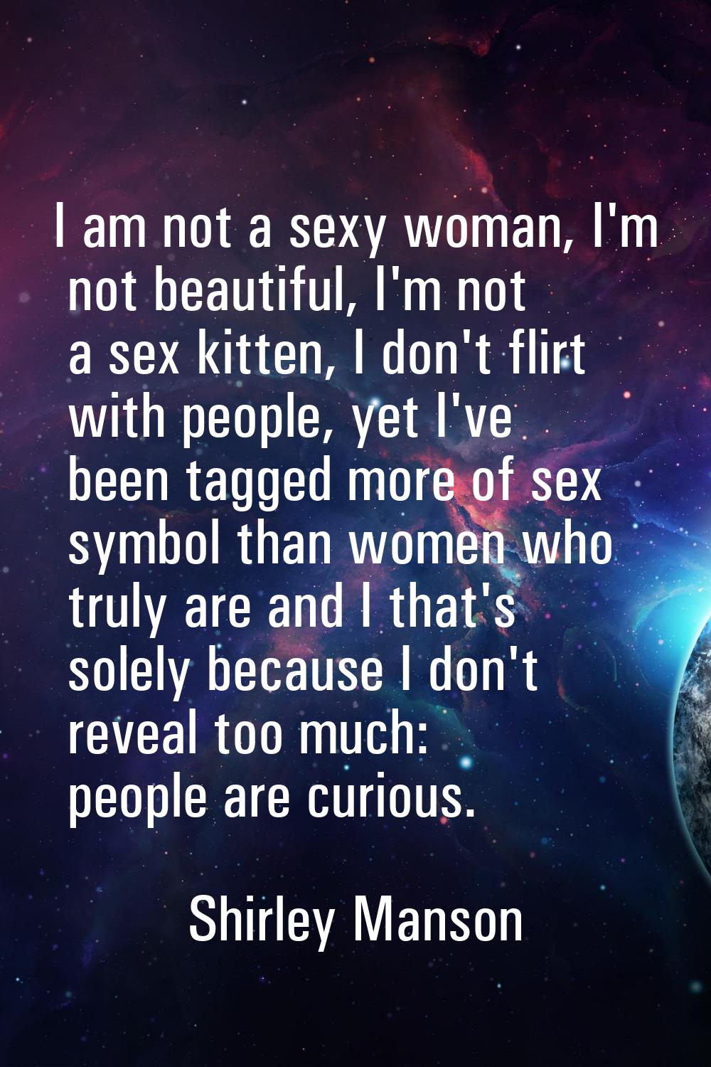 I am not a sexy woman, I'm not beautiful, I'm not a sex kitten, I don't flirt with people, yet I've