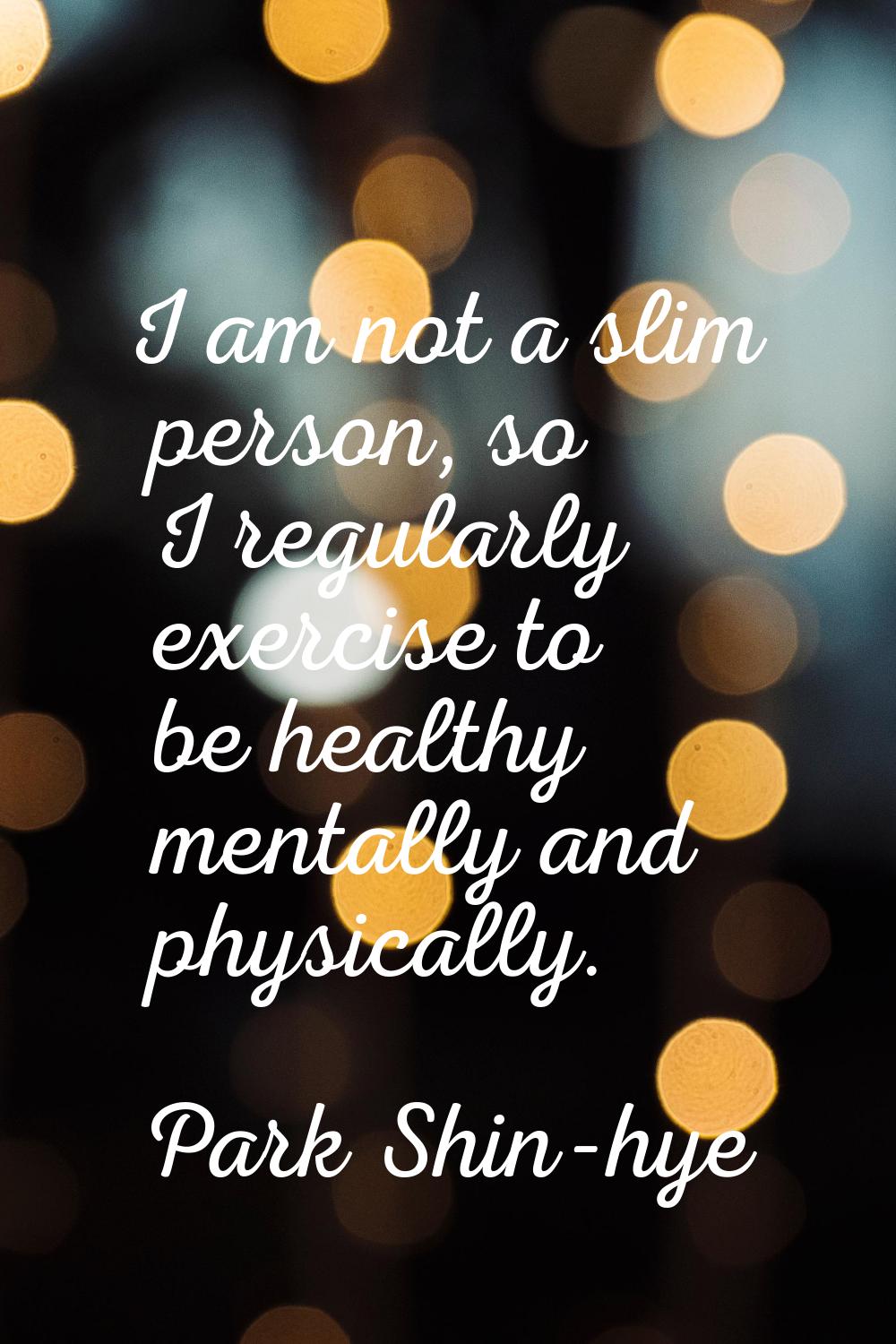 I am not a slim person, so I regularly exercise to be healthy mentally and physically.