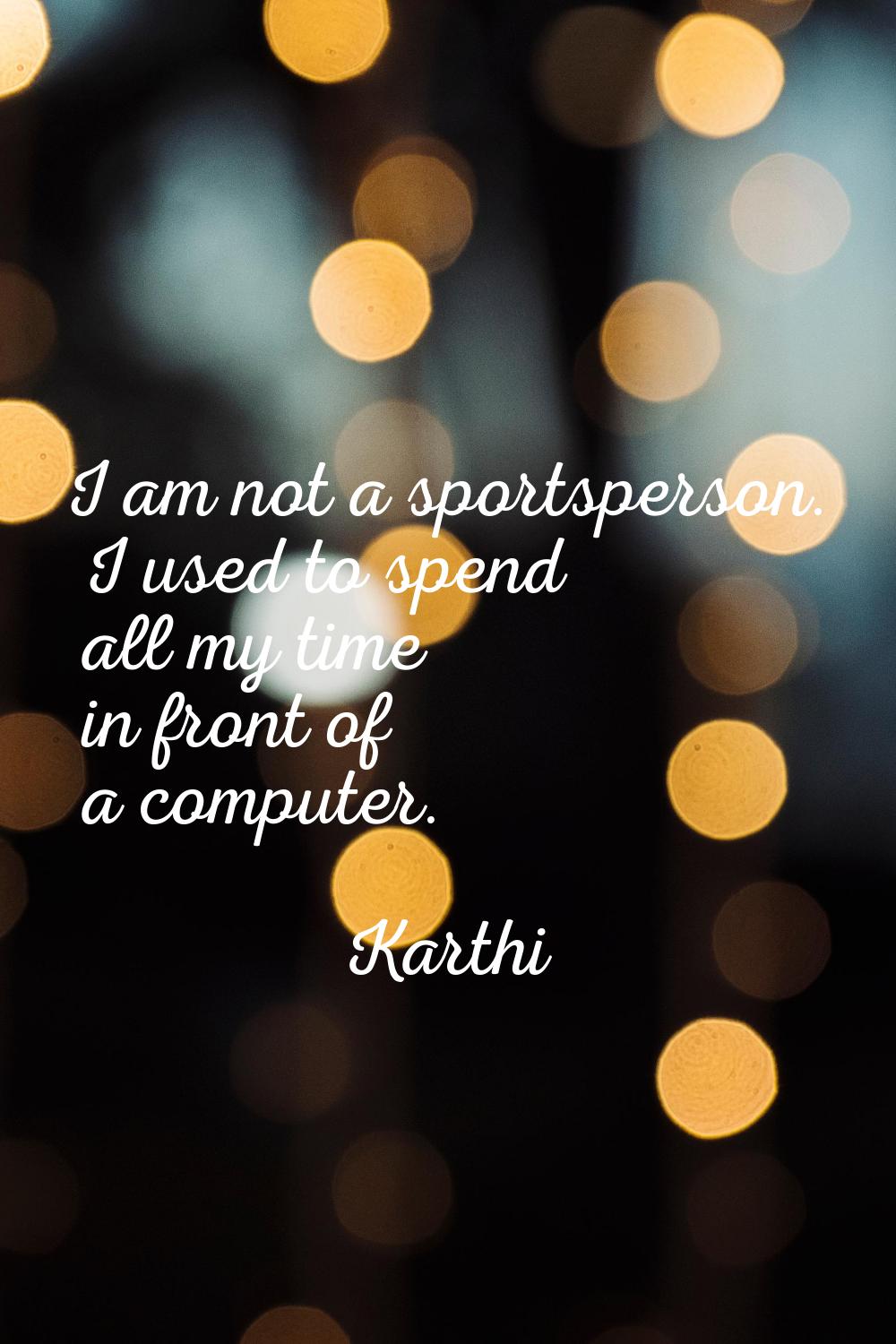 I am not a sportsperson. I used to spend all my time in front of a computer.
