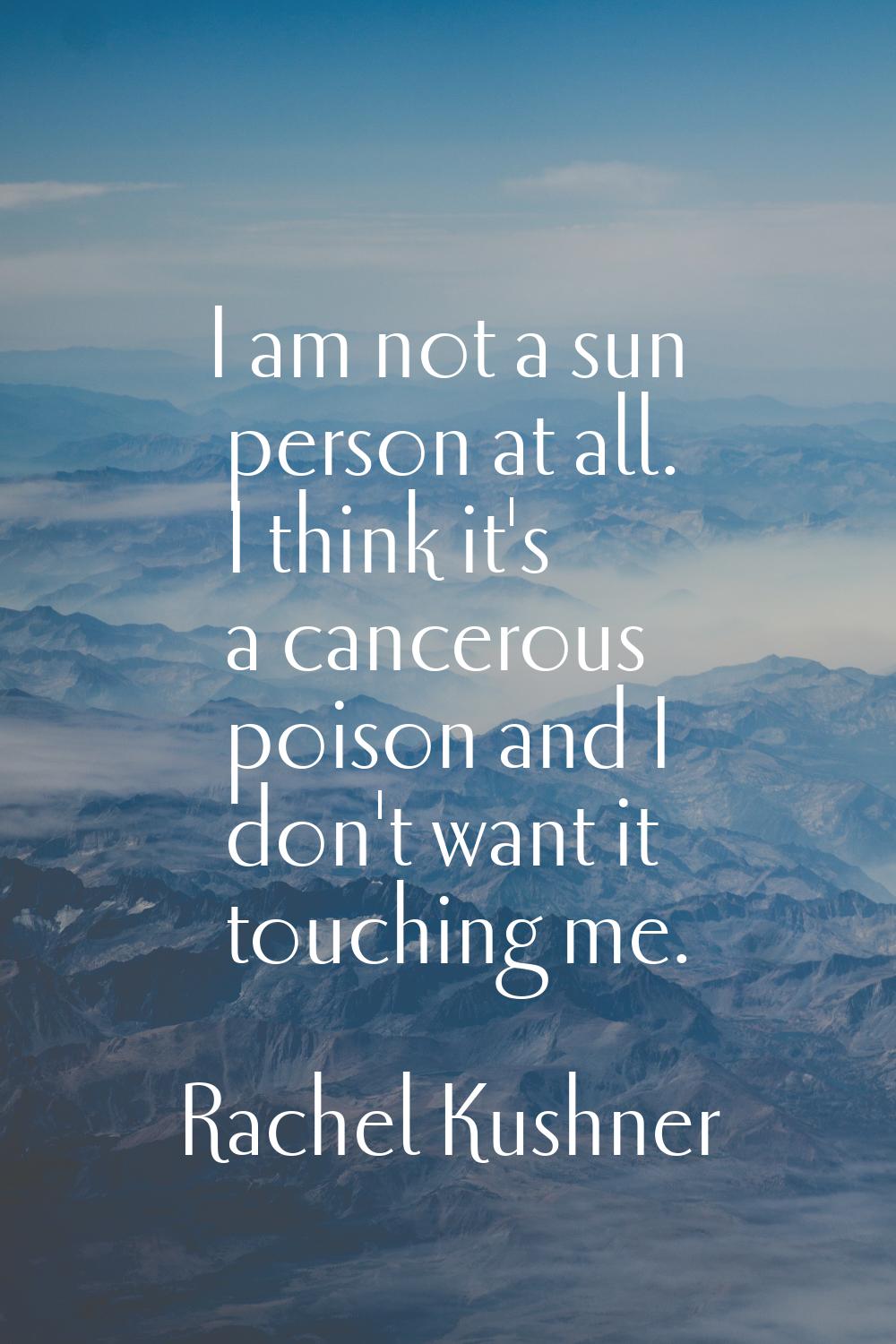 I am not a sun person at all. I think it's a cancerous poison and I don't want it touching me.