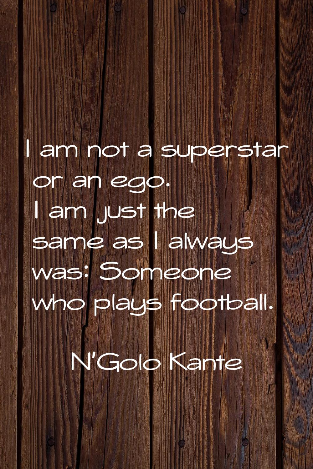 I am not a superstar or an ego. I am just the same as I always was: Someone who plays football.