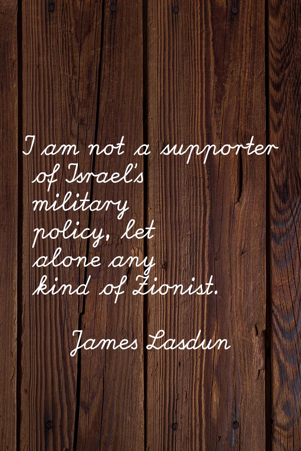 I am not a supporter of Israel's military policy, let alone any kind of Zionist.