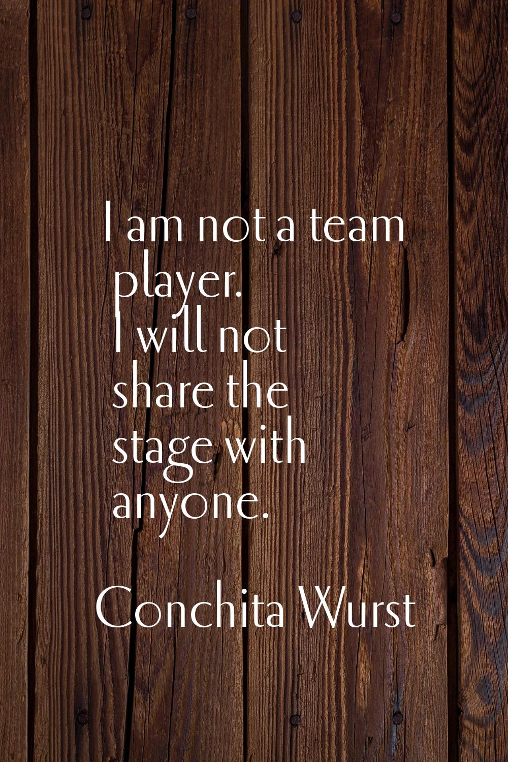 I am not a team player. I will not share the stage with anyone.