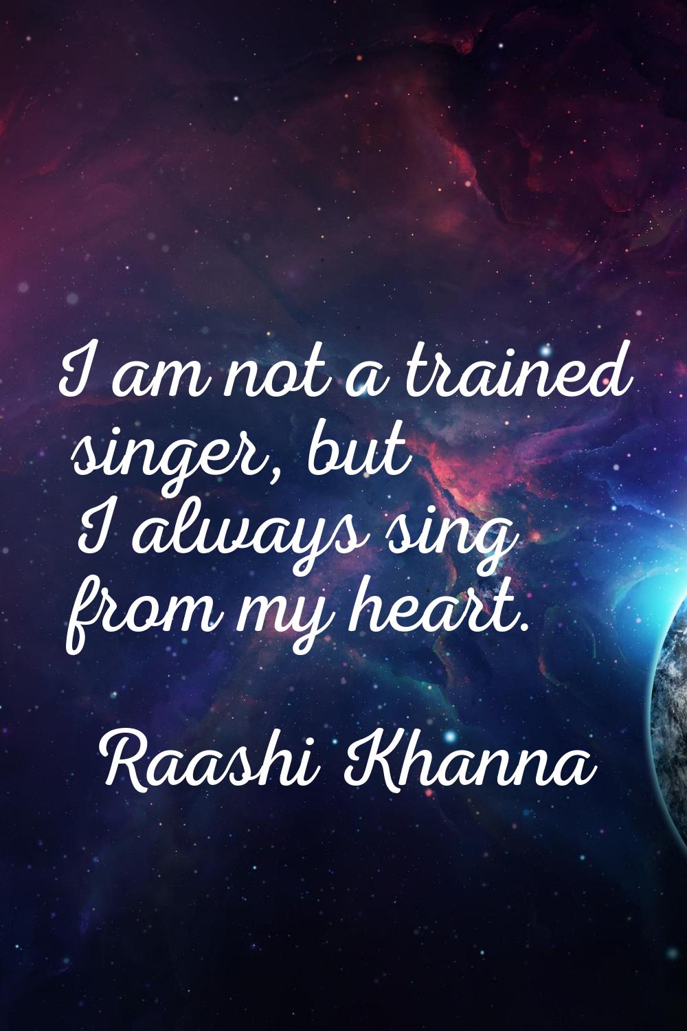 I am not a trained singer, but I always sing from my heart.