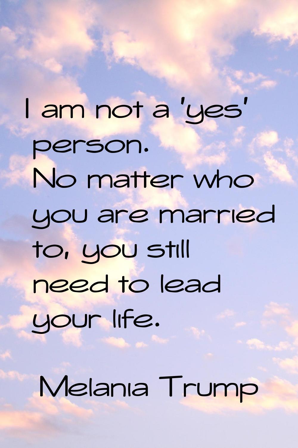 I am not a 'yes' person. No matter who you are married to, you still need to lead your life.