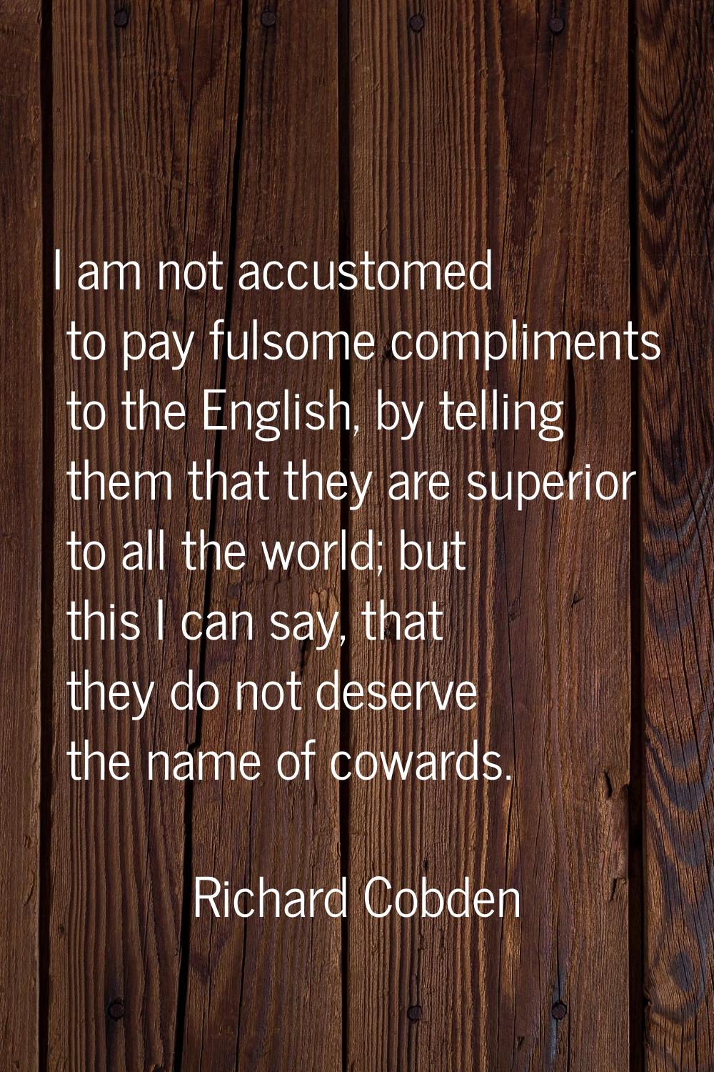 I am not accustomed to pay fulsome compliments to the English, by telling them that they are superi