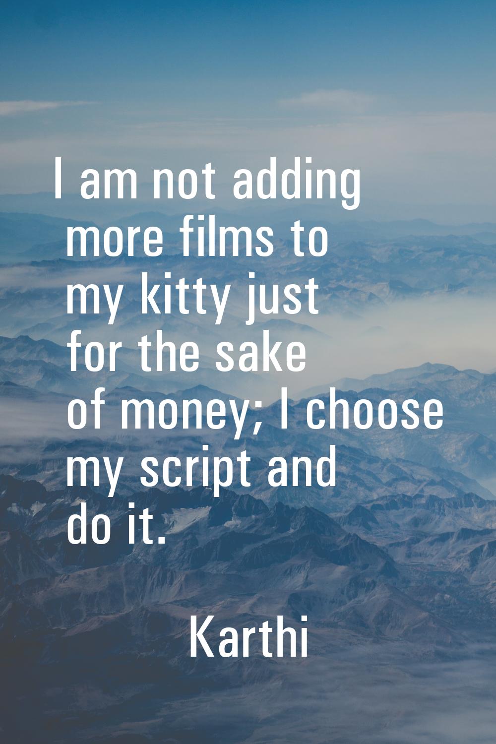 I am not adding more films to my kitty just for the sake of money; I choose my script and do it.