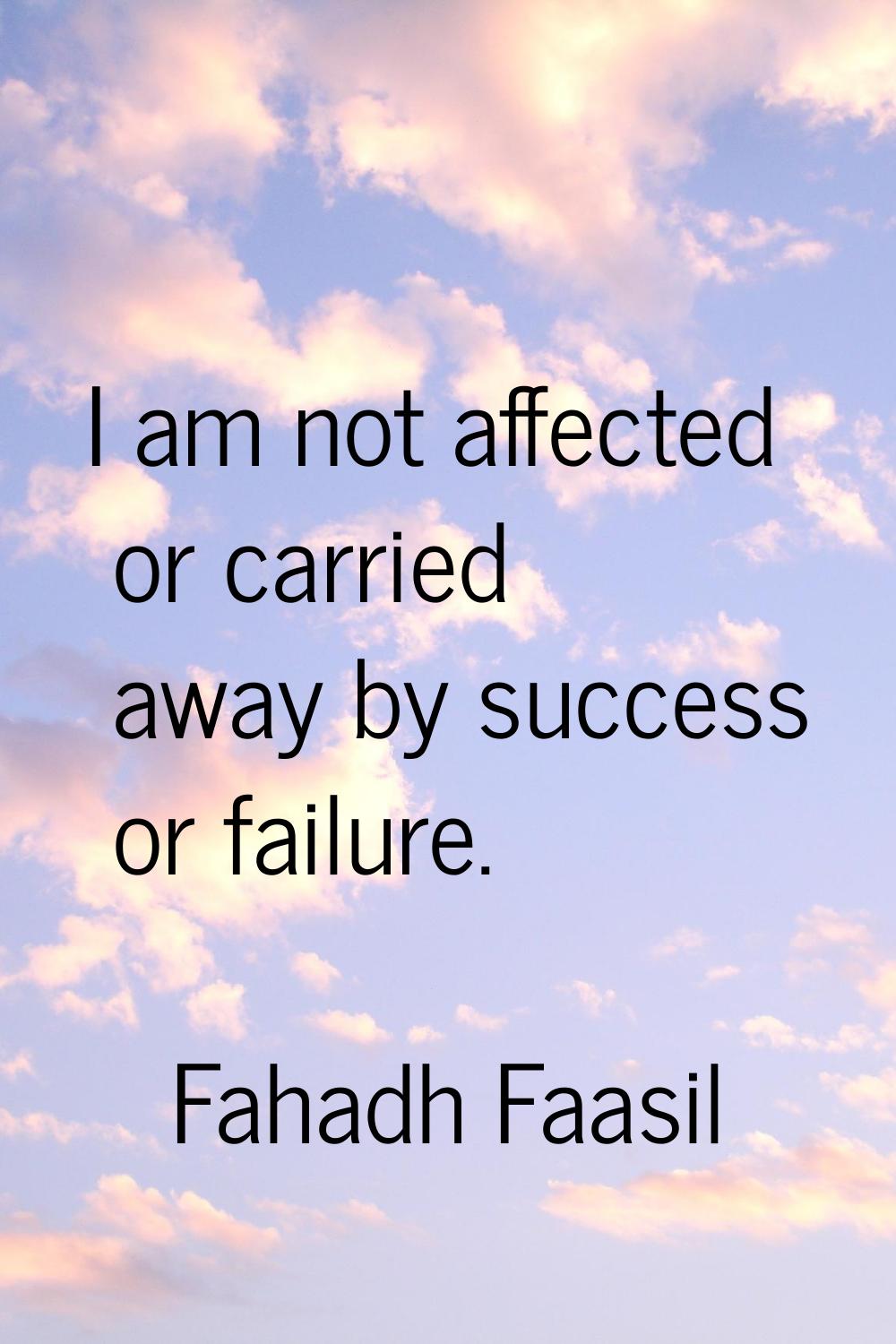 I am not affected or carried away by success or failure.