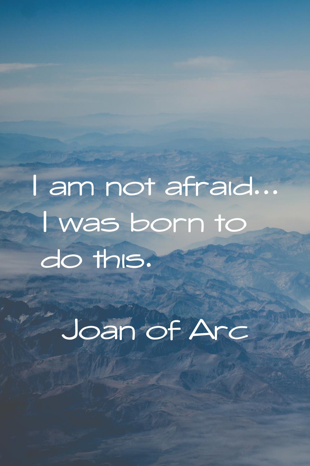 I am not afraid... I was born to do this.