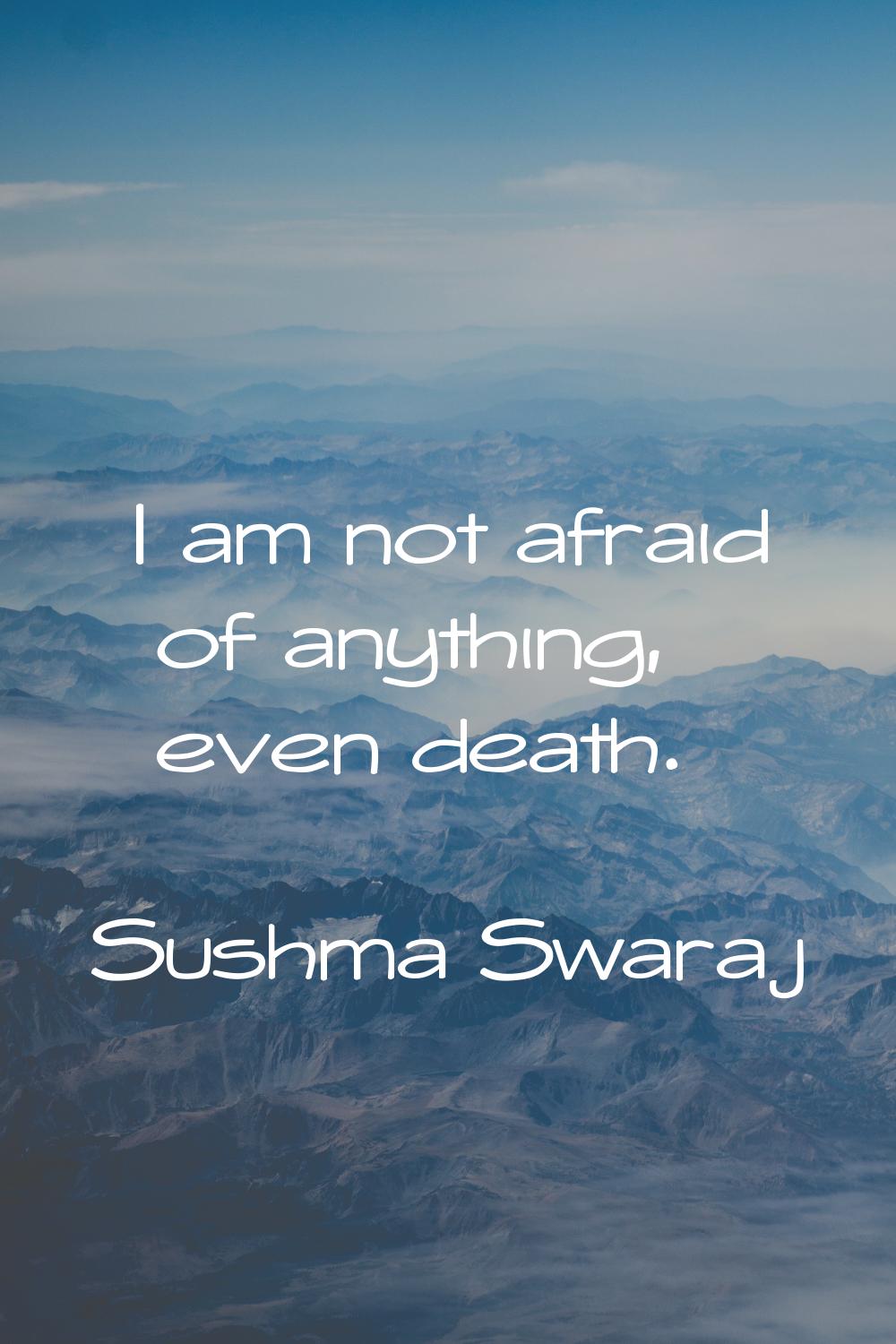 I am not afraid of anything, even death.
