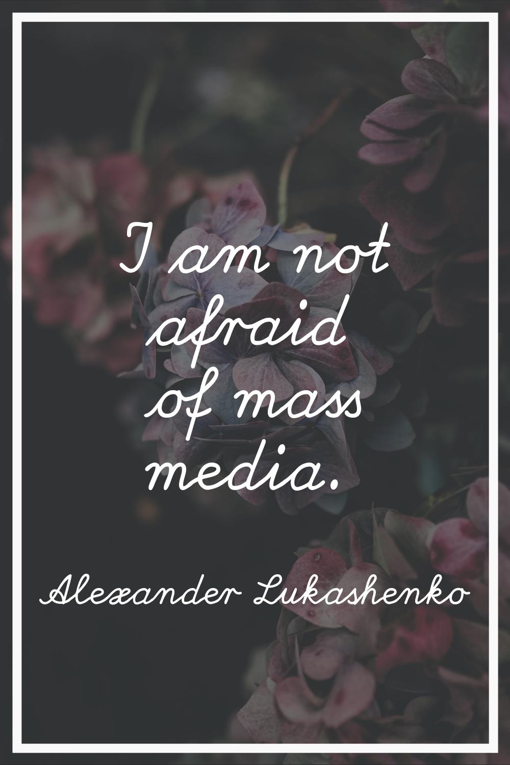 I am not afraid of mass media.