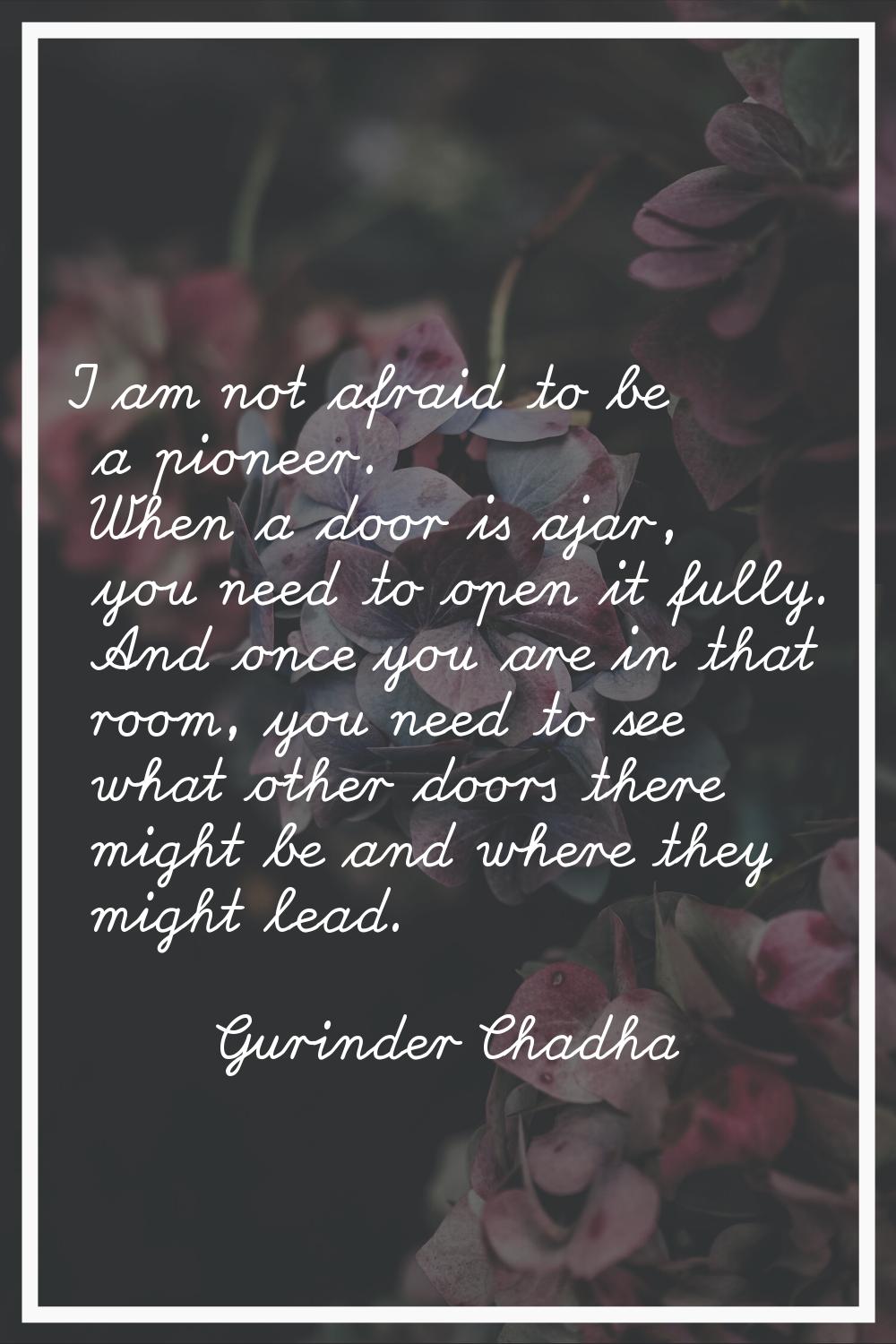 I am not afraid to be a pioneer. When a door is ajar, you need to open it fully. And once you are i