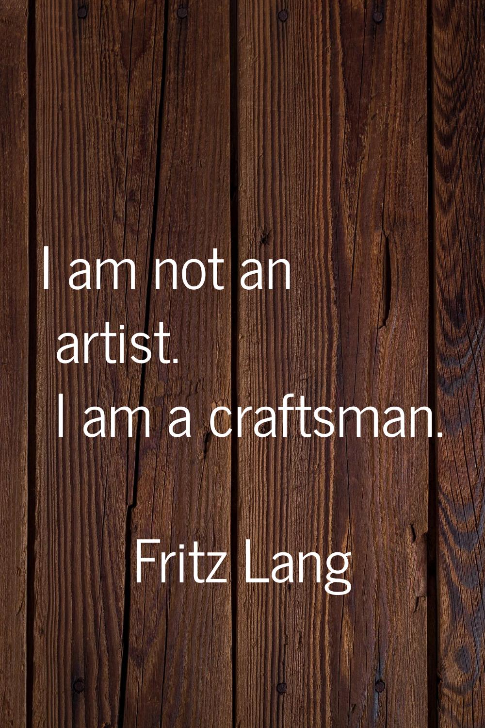 I am not an artist. I am a craftsman.