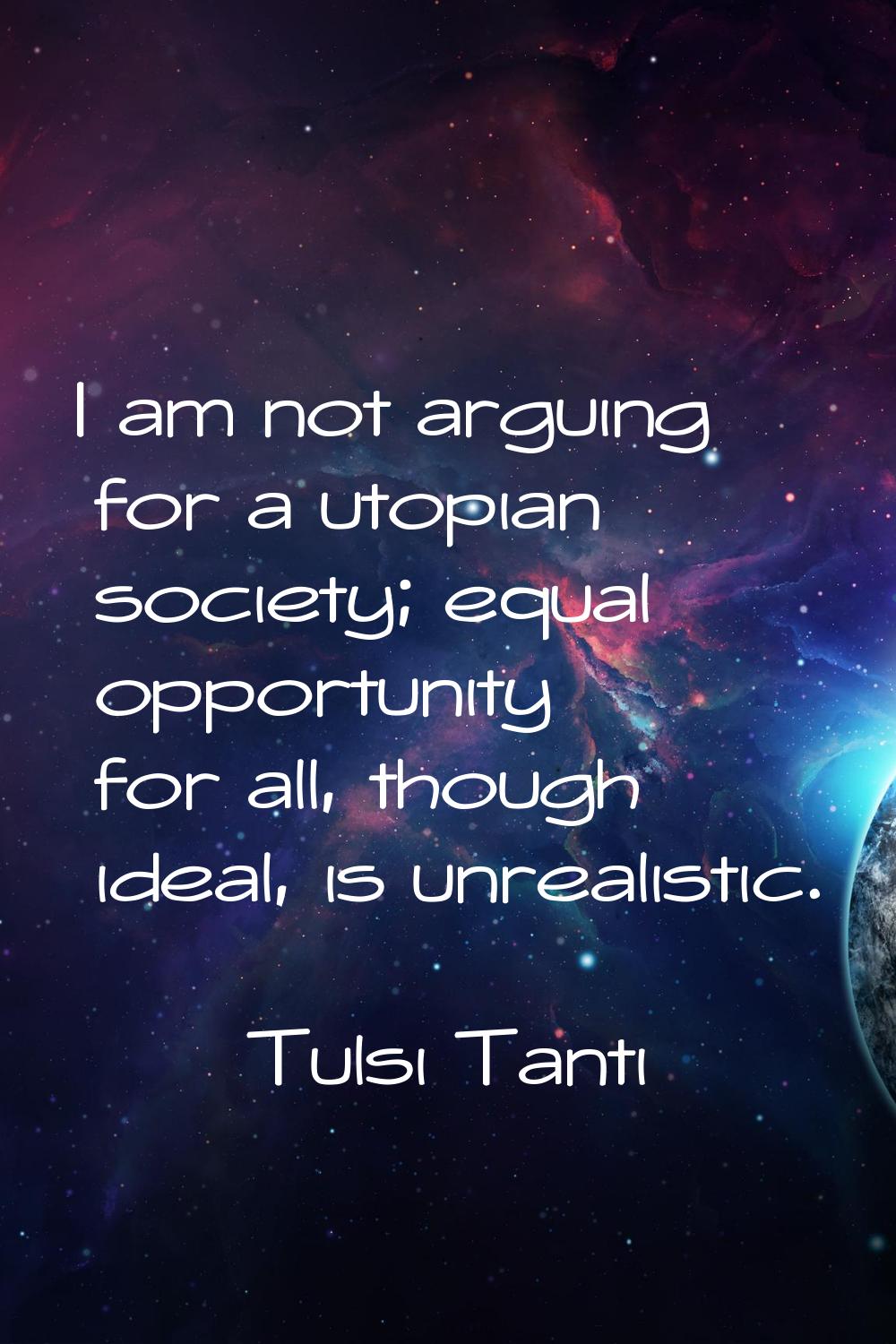 I am not arguing for a utopian society; equal opportunity for all, though ideal, is unrealistic.