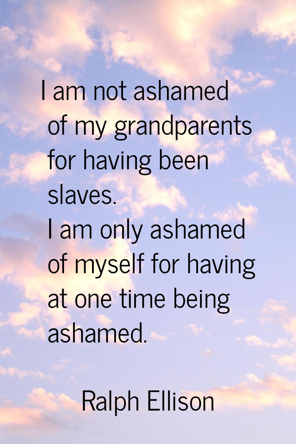 I am not ashamed of my grandparents for having been slaves. I am only ashamed of myself for having 