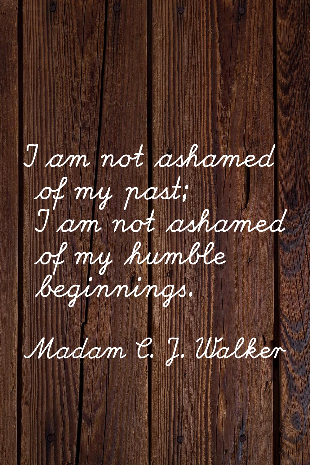 I am not ashamed of my past; I am not ashamed of my humble beginnings.