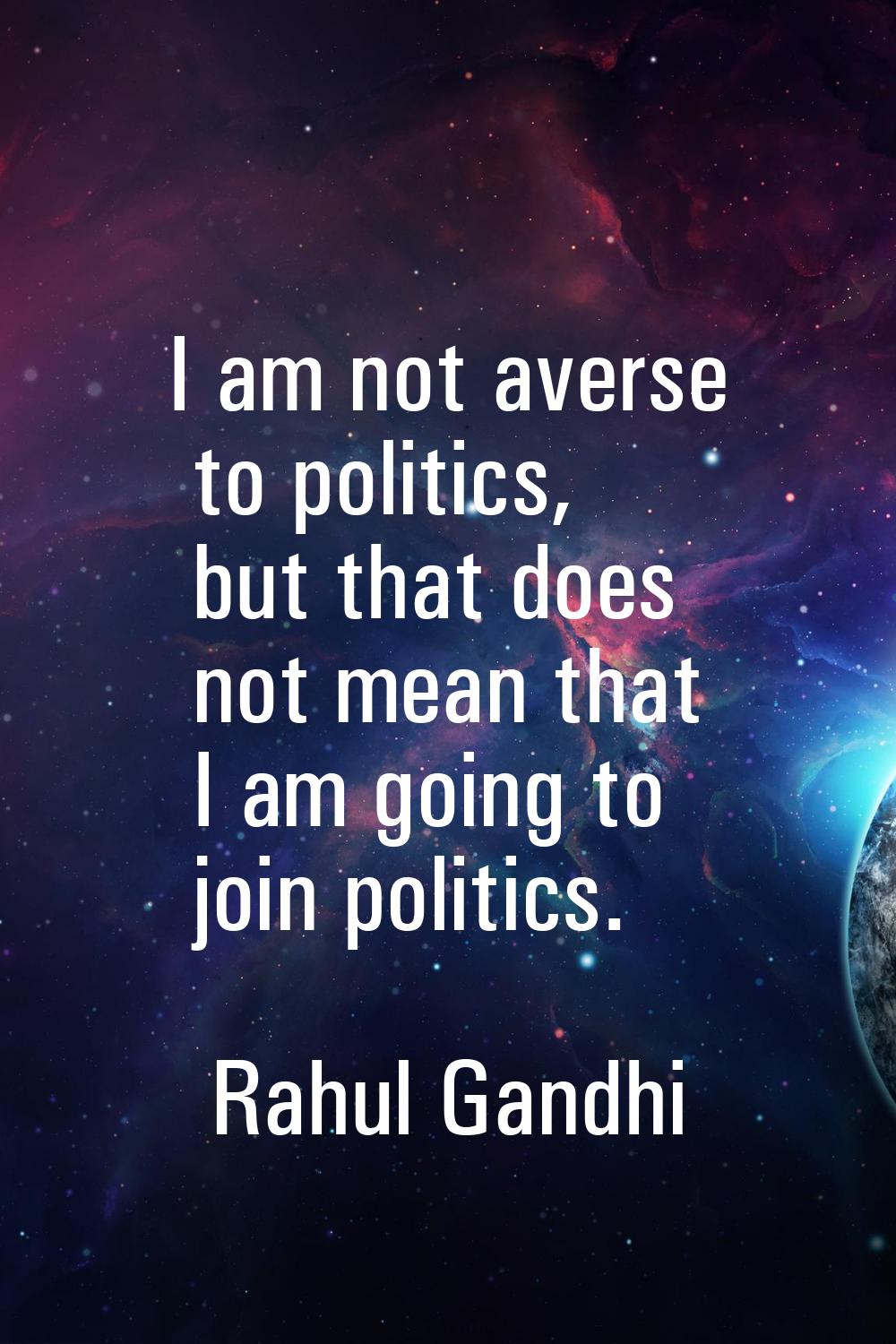 I am not averse to politics, but that does not mean that I am going to join politics.