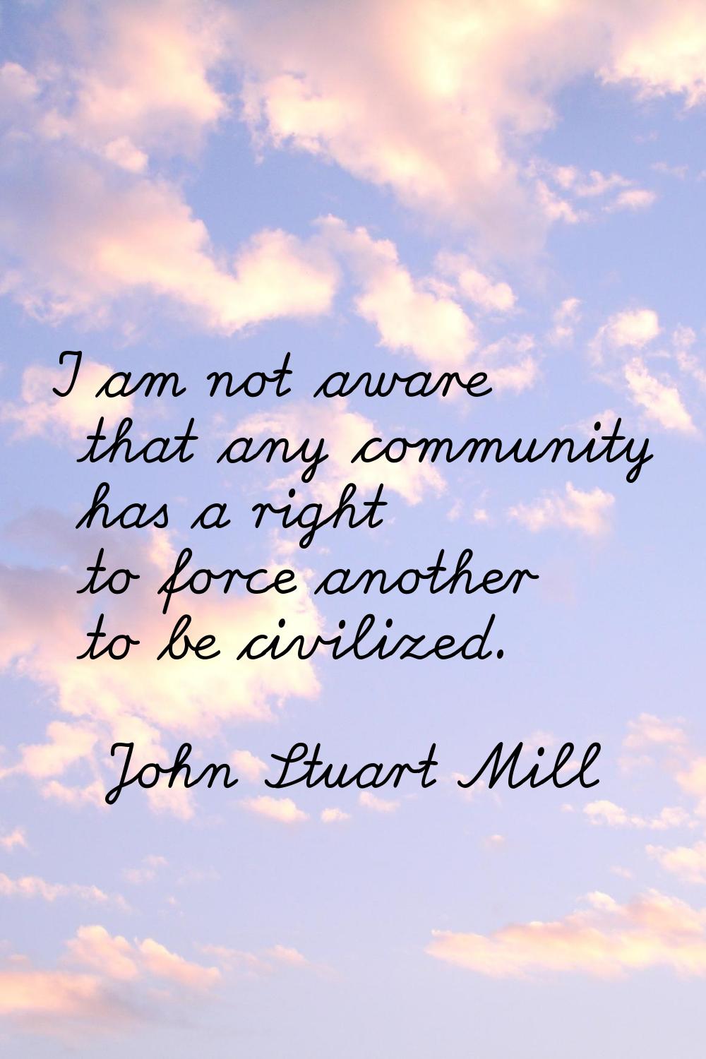 I am not aware that any community has a right to force another to be civilized.