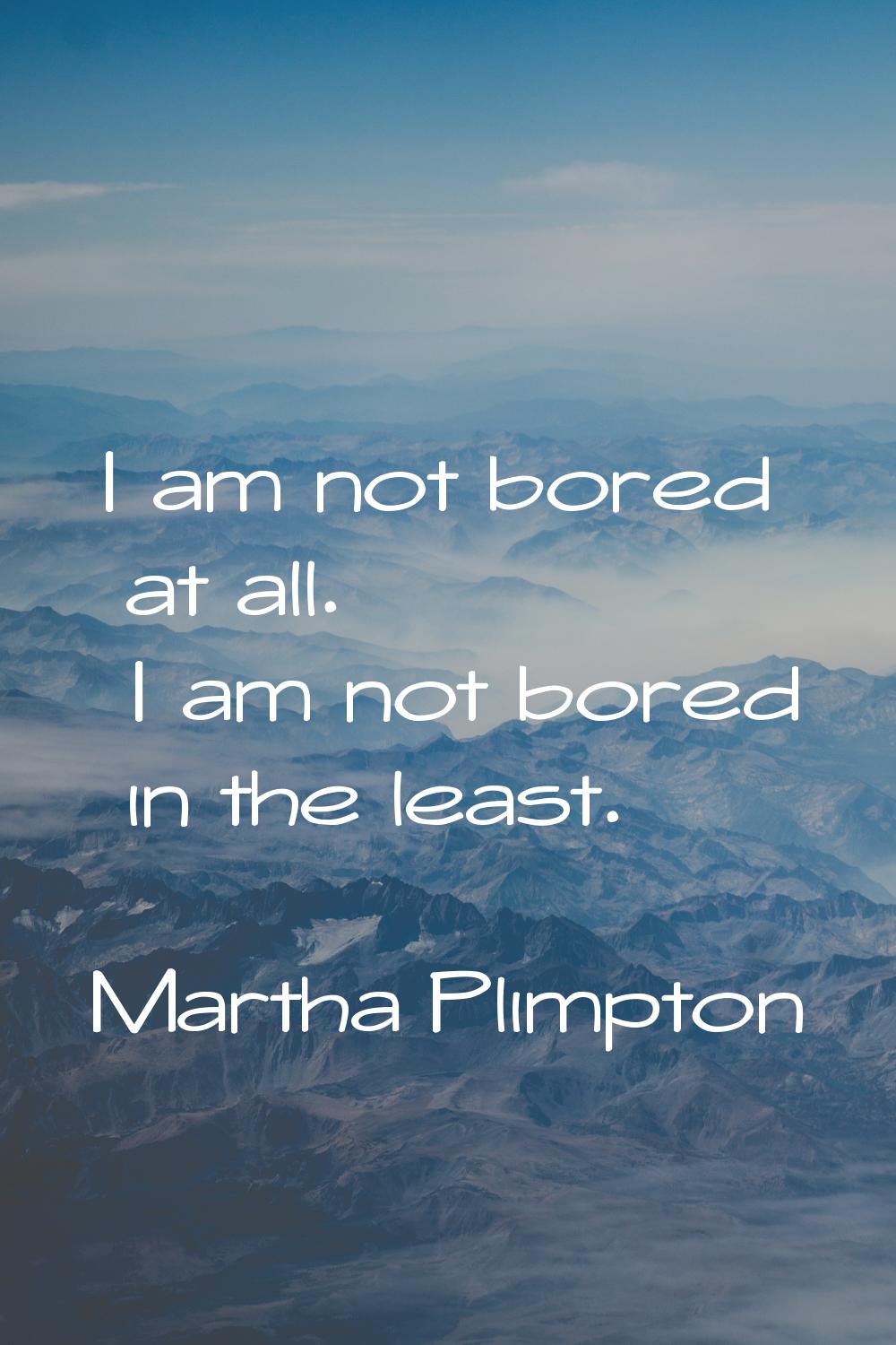 I am not bored at all. I am not bored in the least.