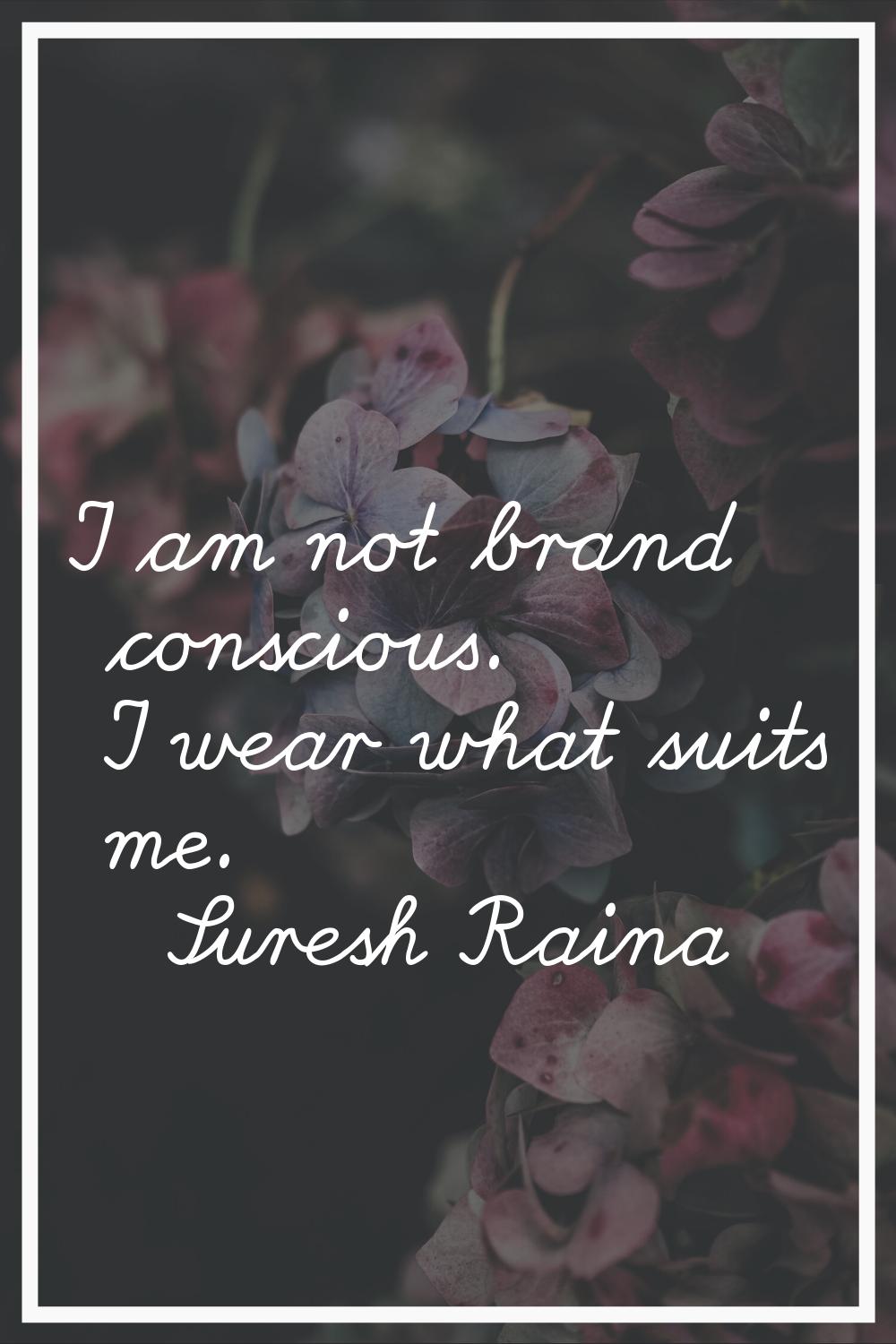 I am not brand conscious. I wear what suits me.