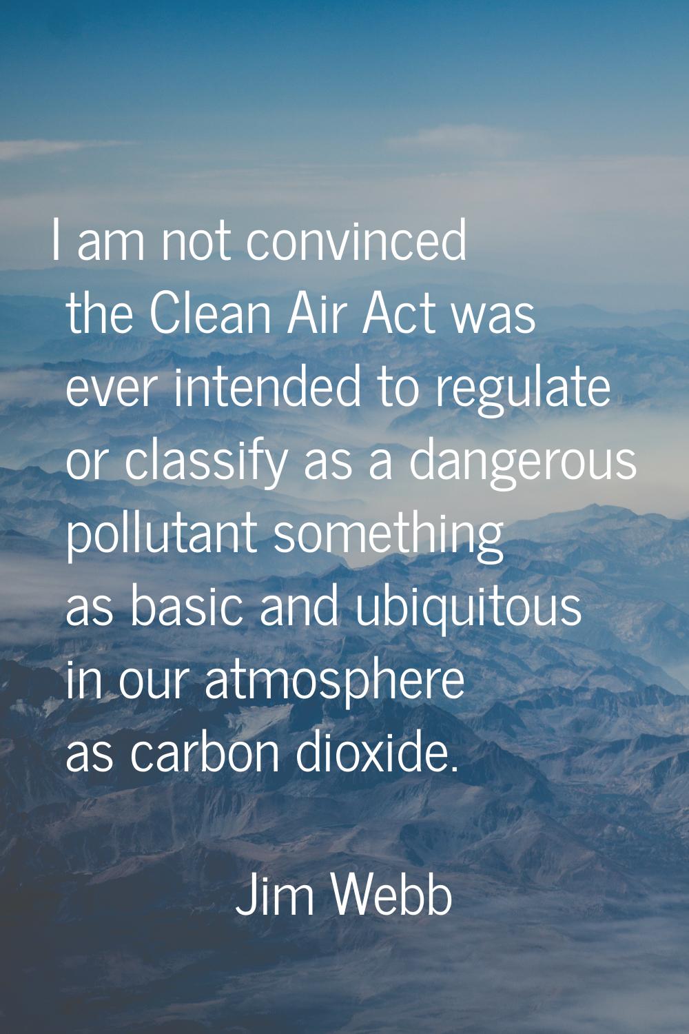 I am not convinced the Clean Air Act was ever intended to regulate or classify as a dangerous pollu