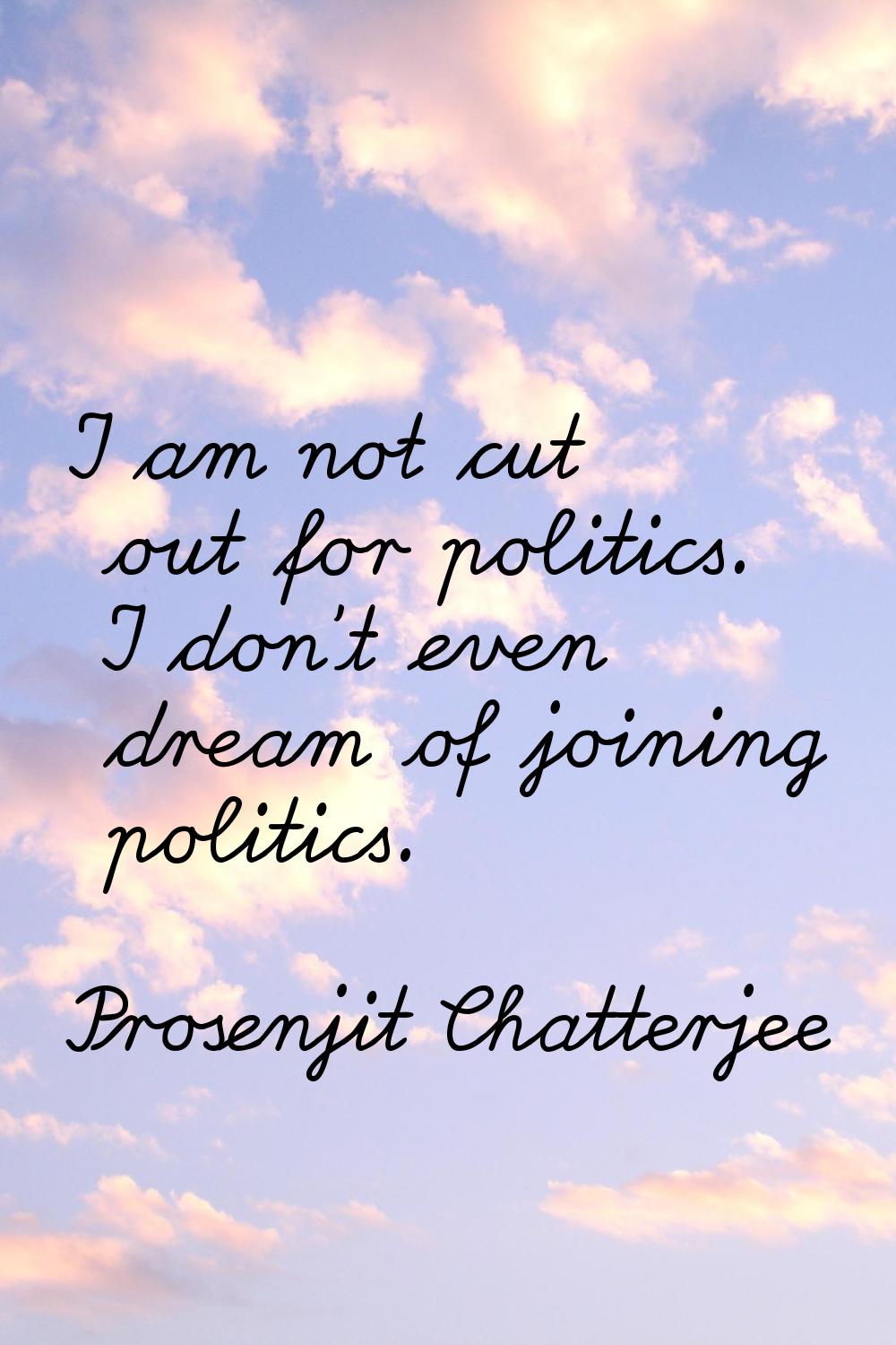 I am not cut out for politics. I don't even dream of joining politics.