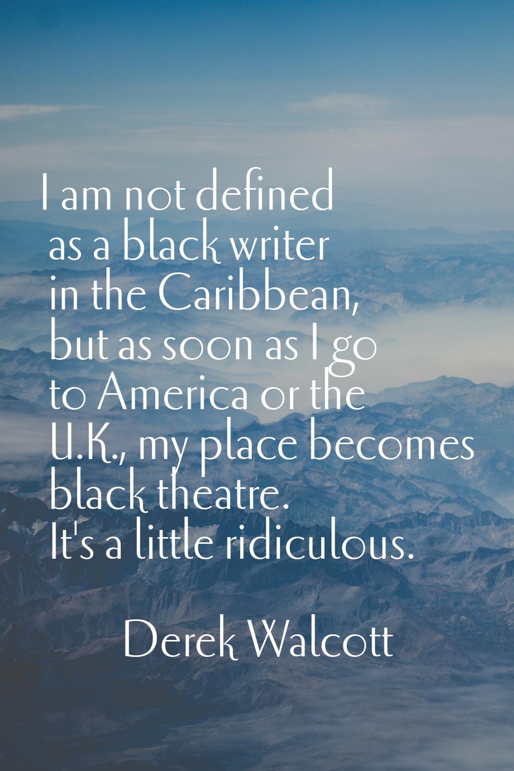 I am not defined as a black writer in the Caribbean, but as soon as I go to America or the U.K., my