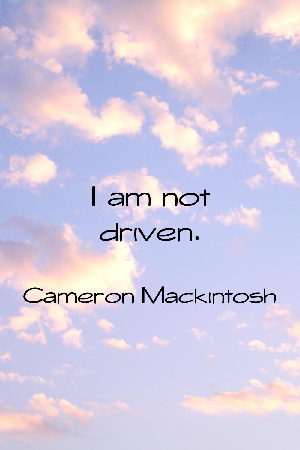 I am not driven.