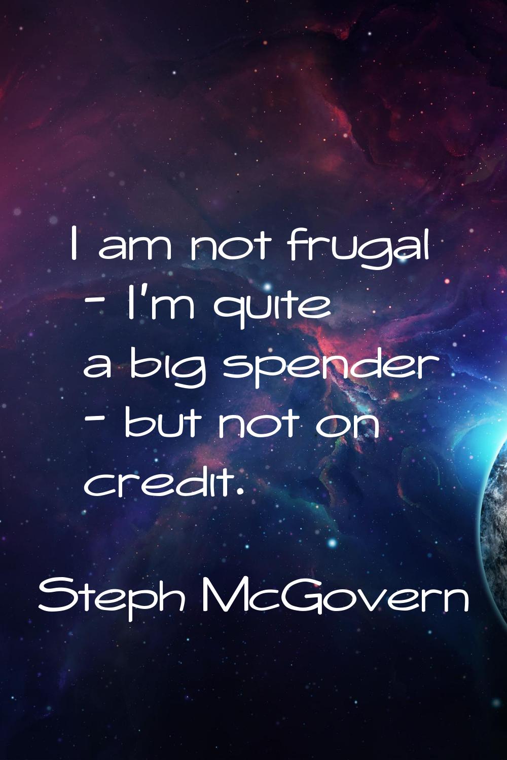 I am not frugal - I'm quite a big spender - but not on credit.