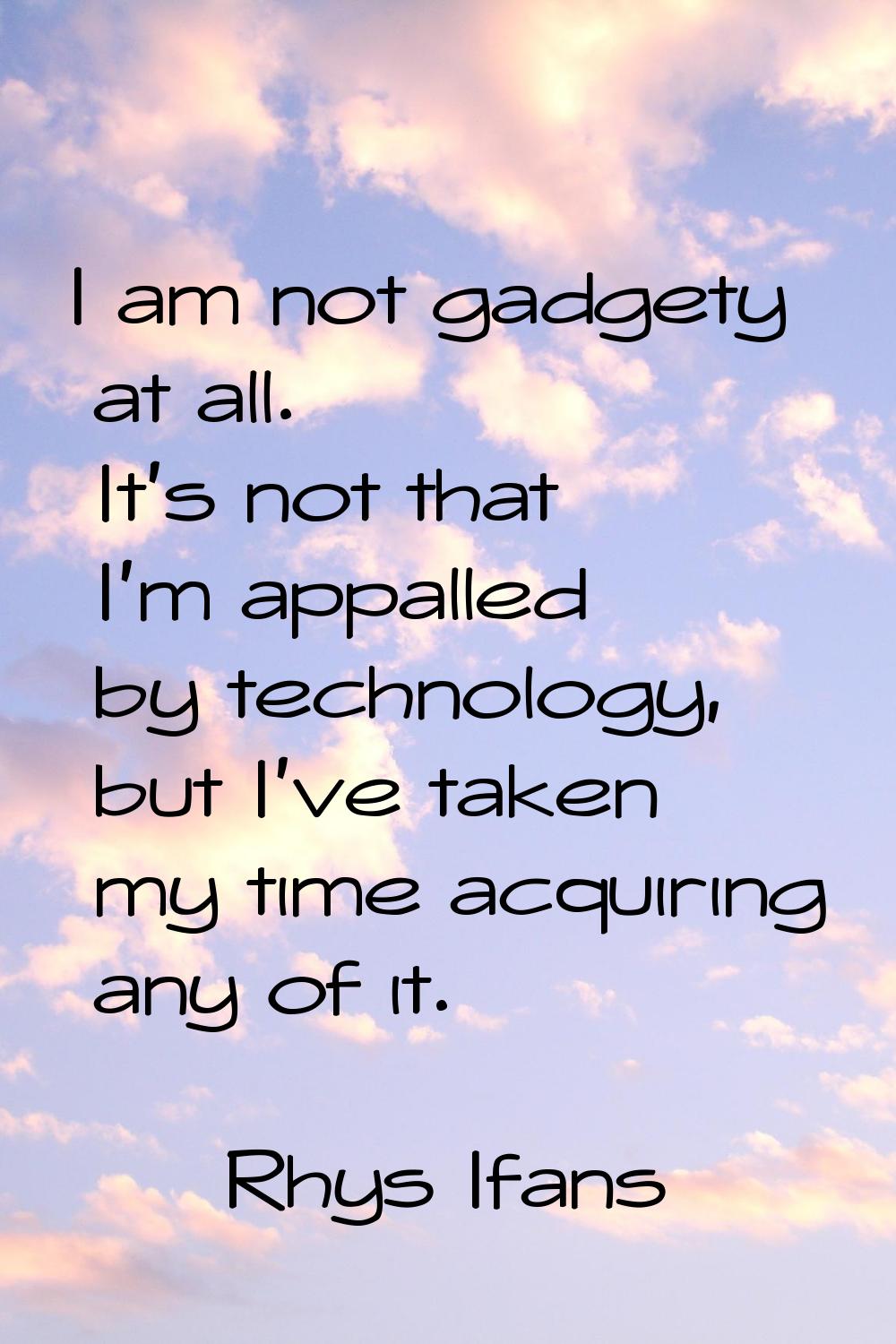 I am not gadgety at all. It's not that I'm appalled by technology, but I've taken my time acquiring