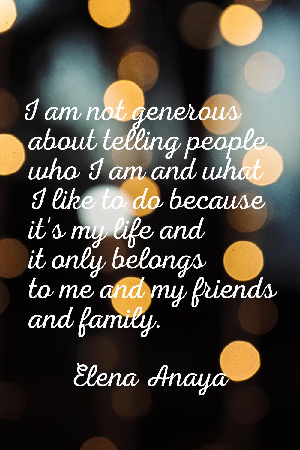 I am not generous about telling people who I am and what I like to do because it's my life and it o