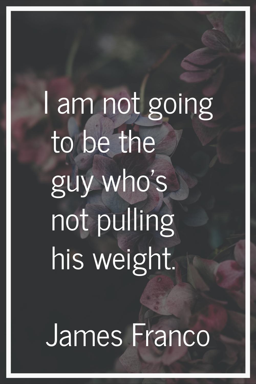 I am not going to be the guy who's not pulling his weight.