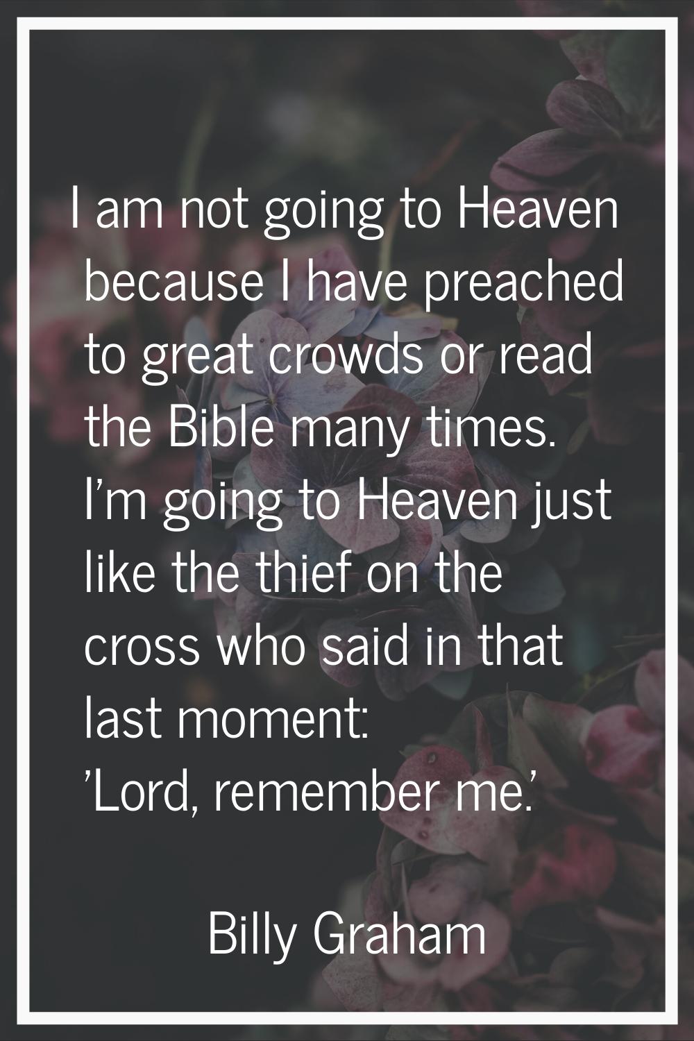 I am not going to Heaven because I have preached to great crowds or read the Bible many times. I'm 