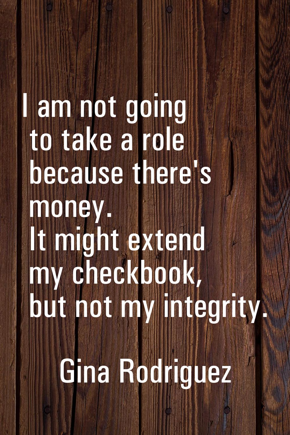 I am not going to take a role because there's money. It might extend my checkbook, but not my integ