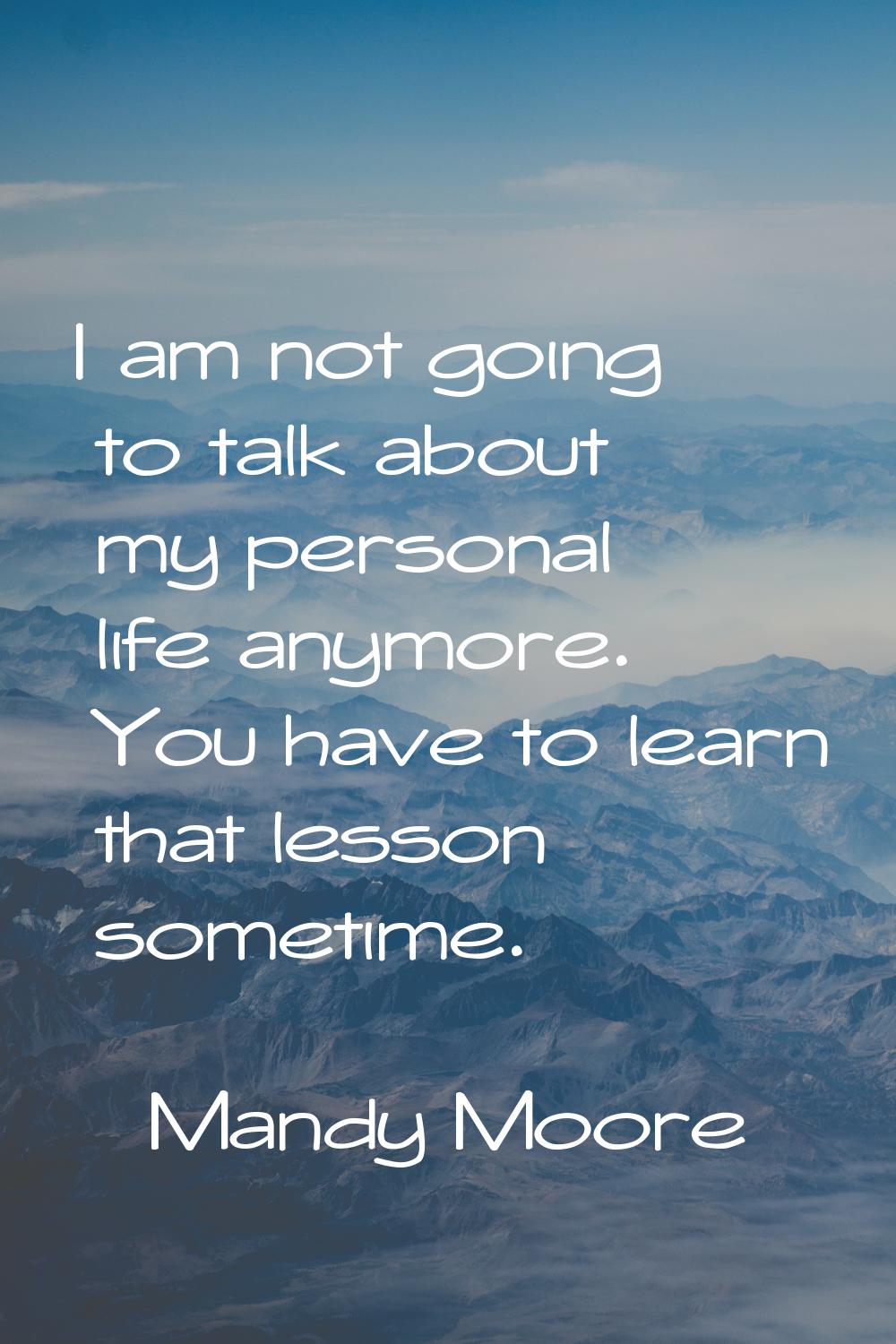 I am not going to talk about my personal life anymore. You have to learn that lesson sometime.