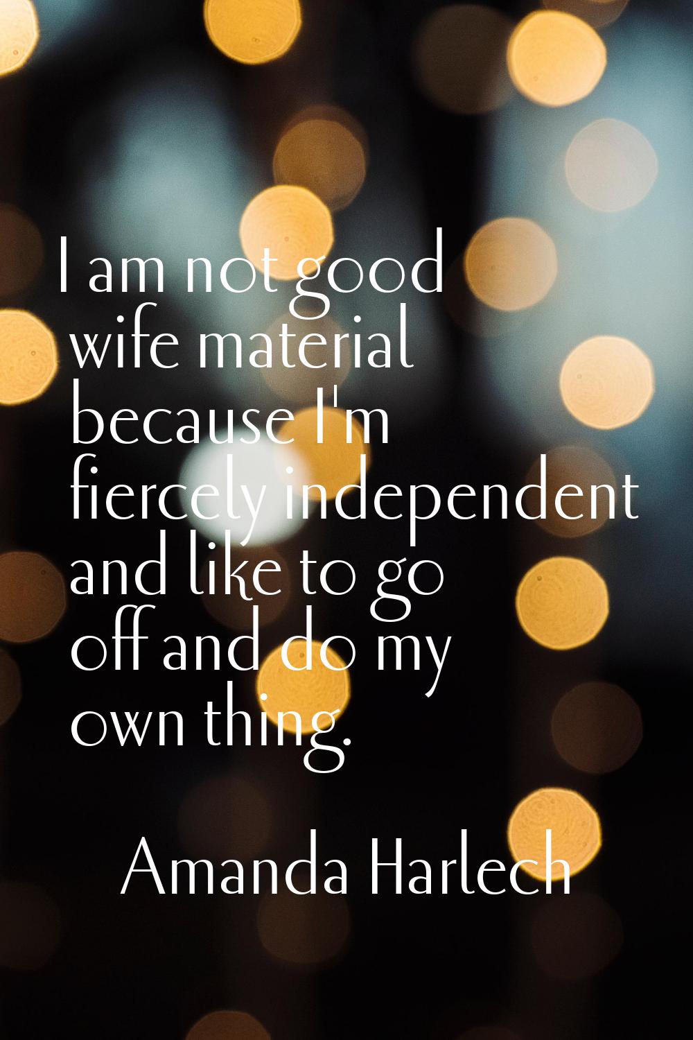 I am not good wife material because I'm fiercely independent and like to go off and do my own thing
