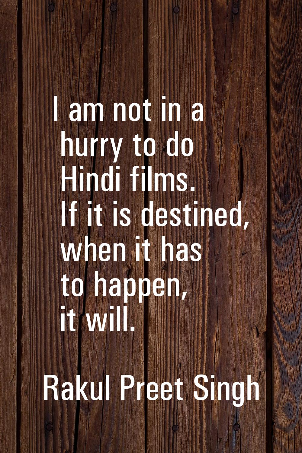 I am not in a hurry to do Hindi films. If it is destined, when it has to happen, it will.