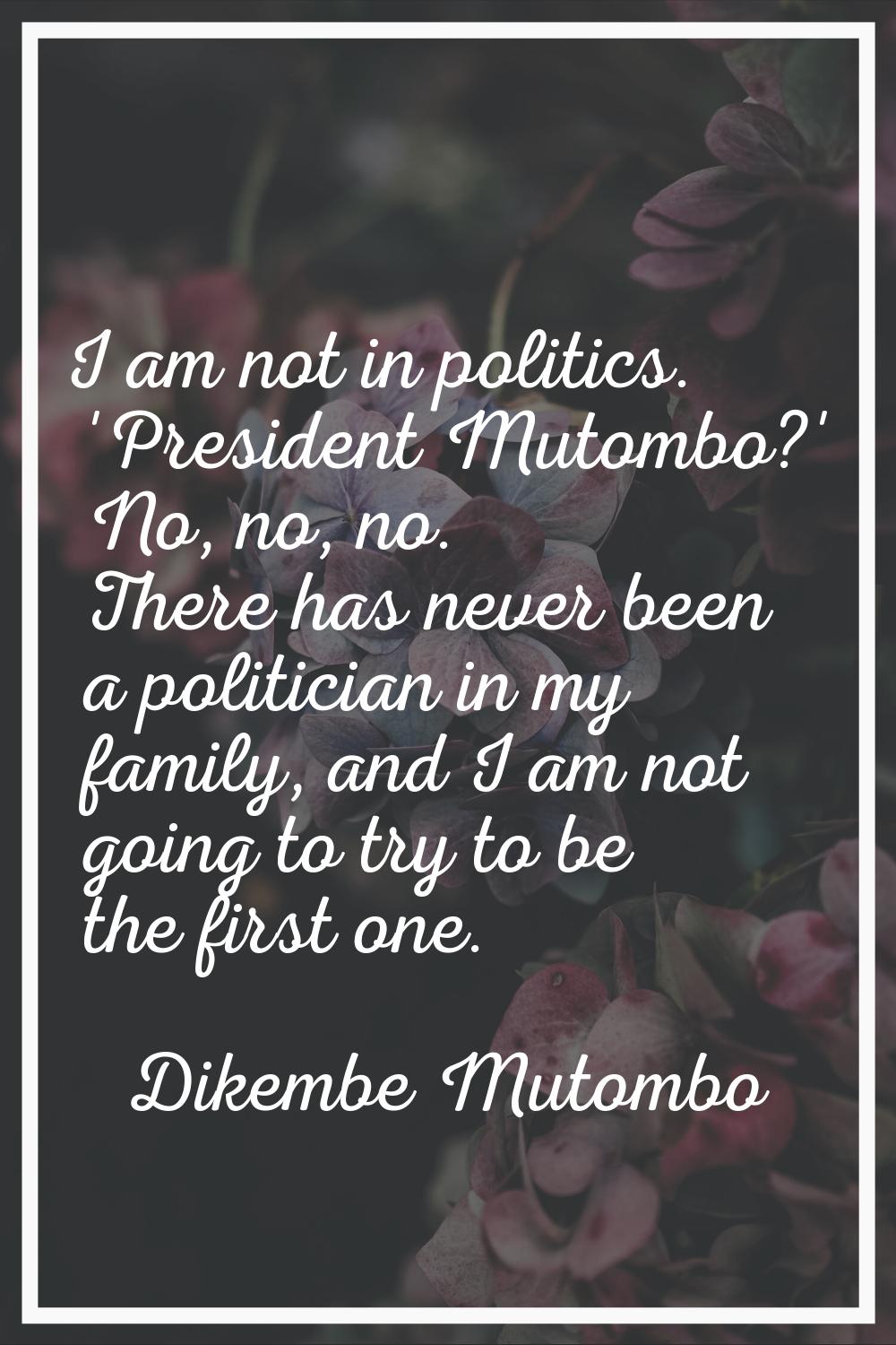 I am not in politics. 'President Mutombo?' No, no, no. There has never been a politician in my fami