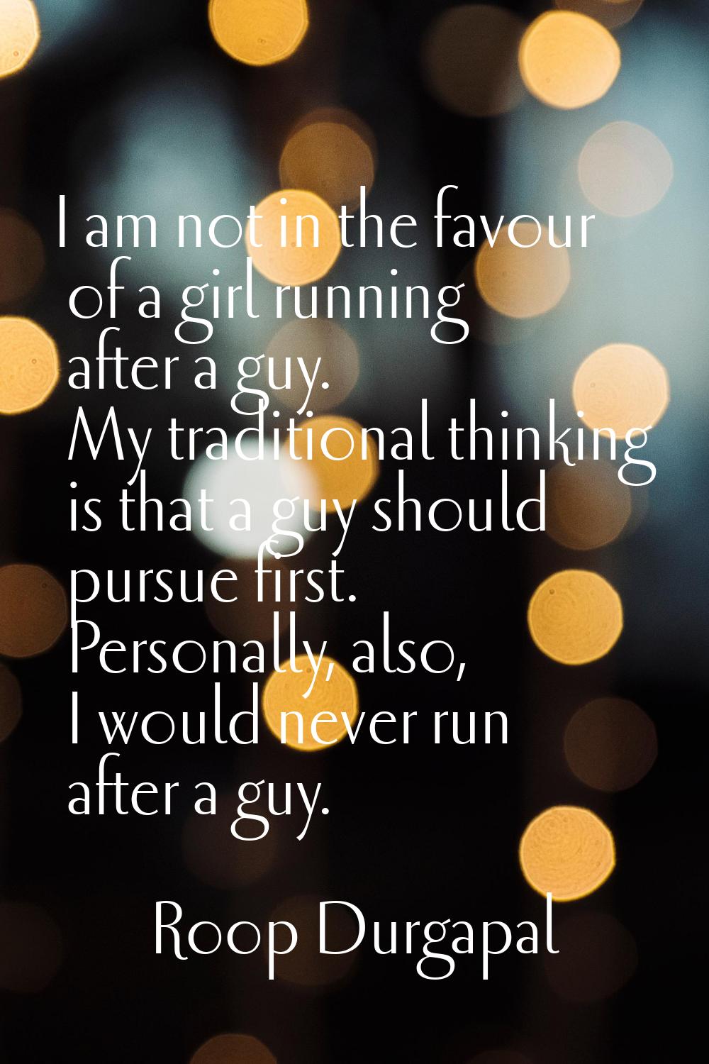 I am not in the favour of a girl running after a guy. My traditional thinking is that a guy should 