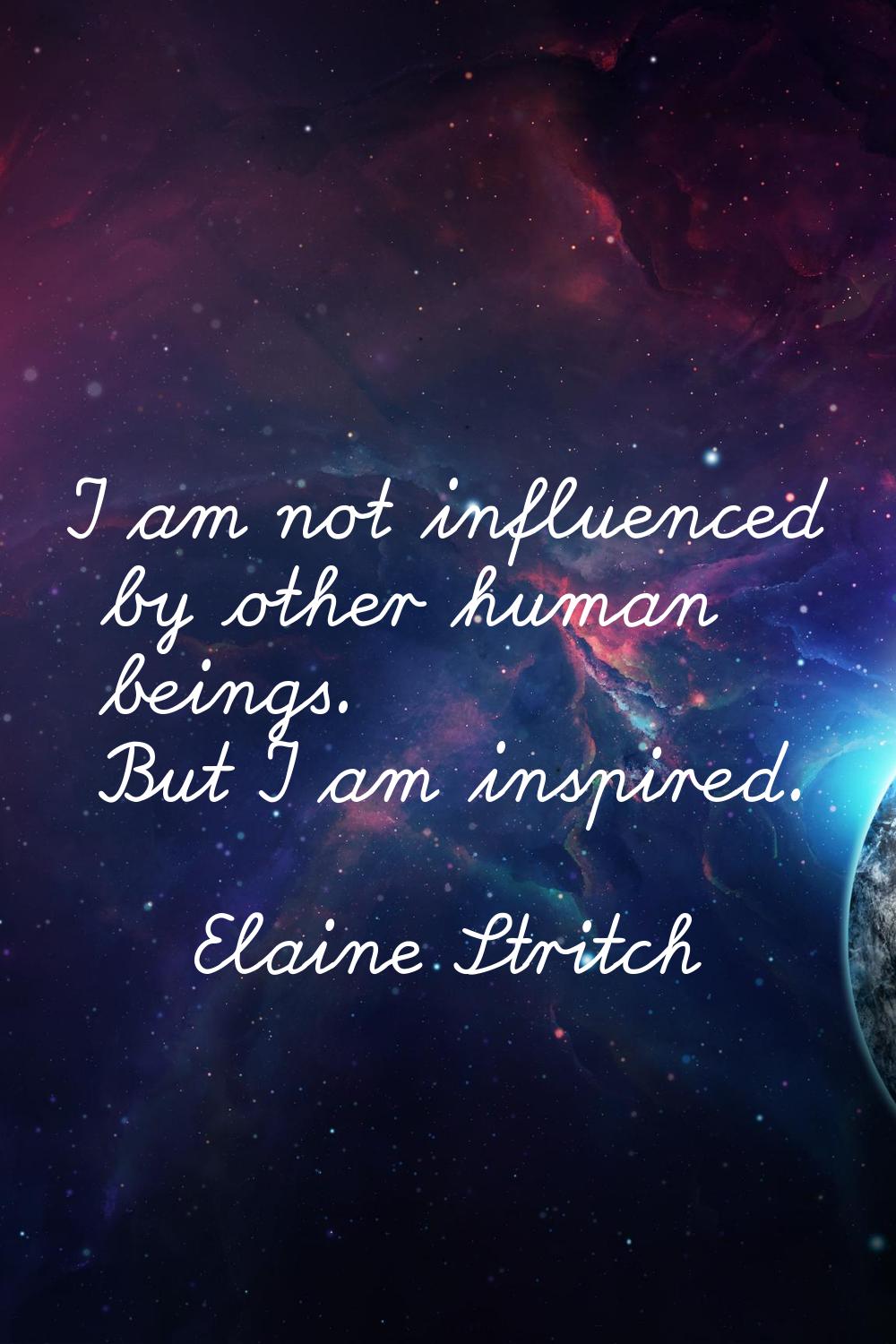 I am not influenced by other human beings. But I am inspired.