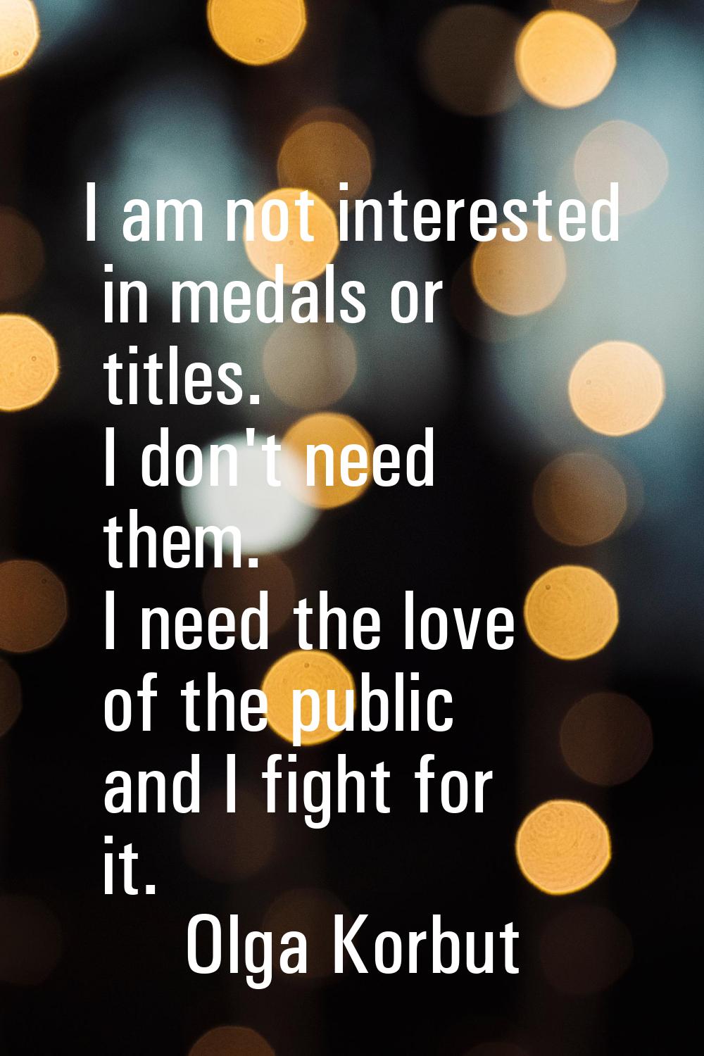I am not interested in medals or titles. I don't need them. I need the love of the public and I fig