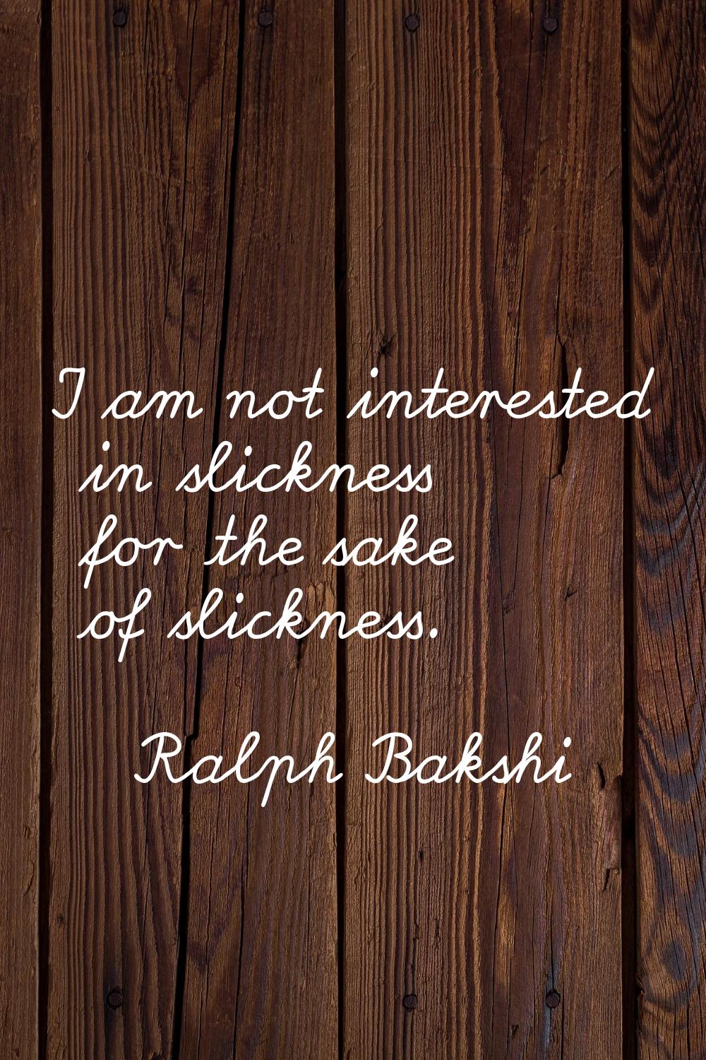 I am not interested in slickness for the sake of slickness.