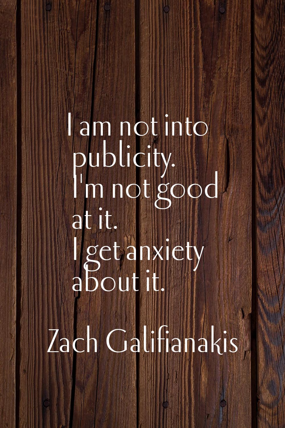 I am not into publicity. I'm not good at it. I get anxiety about it.